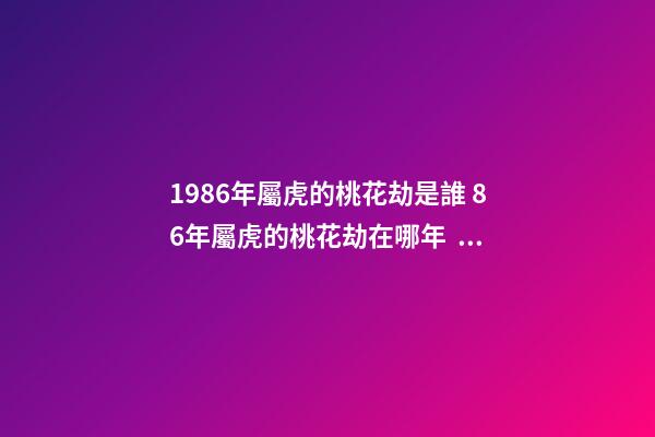 1986年屬虎的桃花劫是誰 86年屬虎的桃花劫在哪年，1986年屬虎的桃花劫是誰-第1張-觀點-玄機派